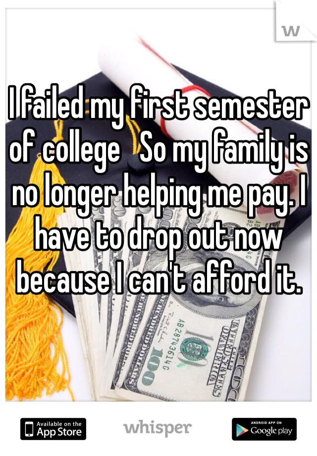 I failed my first semester of college   So my family is no longer helping me pay. I have to drop out now because I can't afford it.