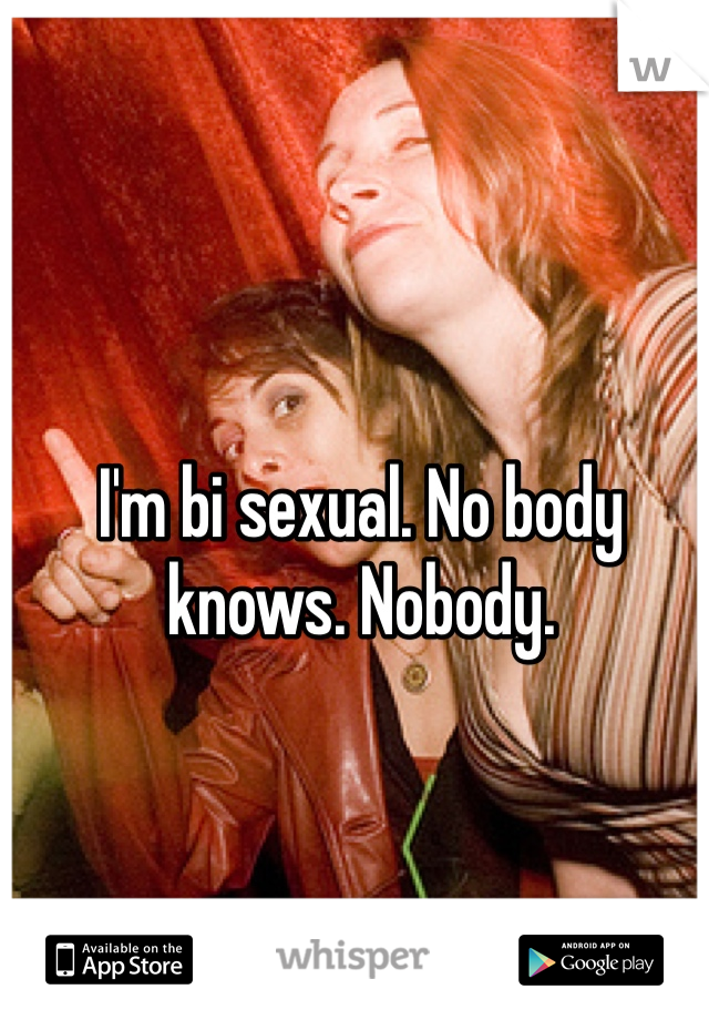 I'm bi sexual. No body knows. Nobody.