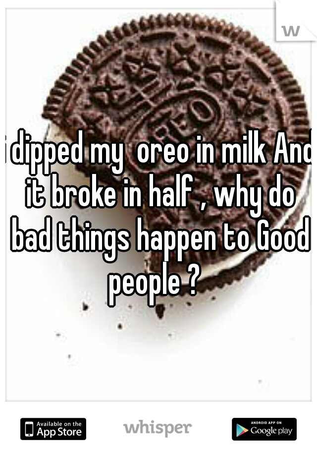 i dipped my  oreo in milk And it broke in half , why do bad things happen to Good people ?  