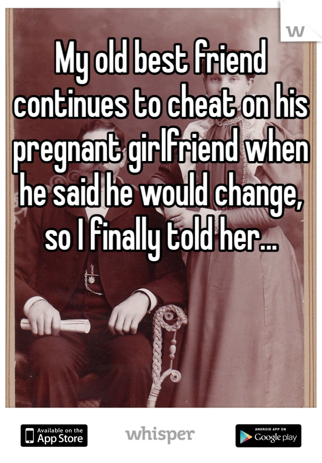 My old best friend continues to cheat on his pregnant girlfriend when he said he would change, so I finally told her... 