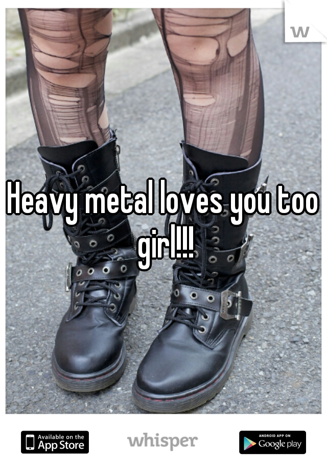 Heavy metal loves you too girl!!!