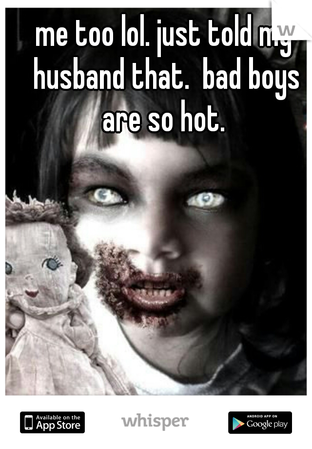 me too lol. just told my husband that.  bad boys are so hot. 