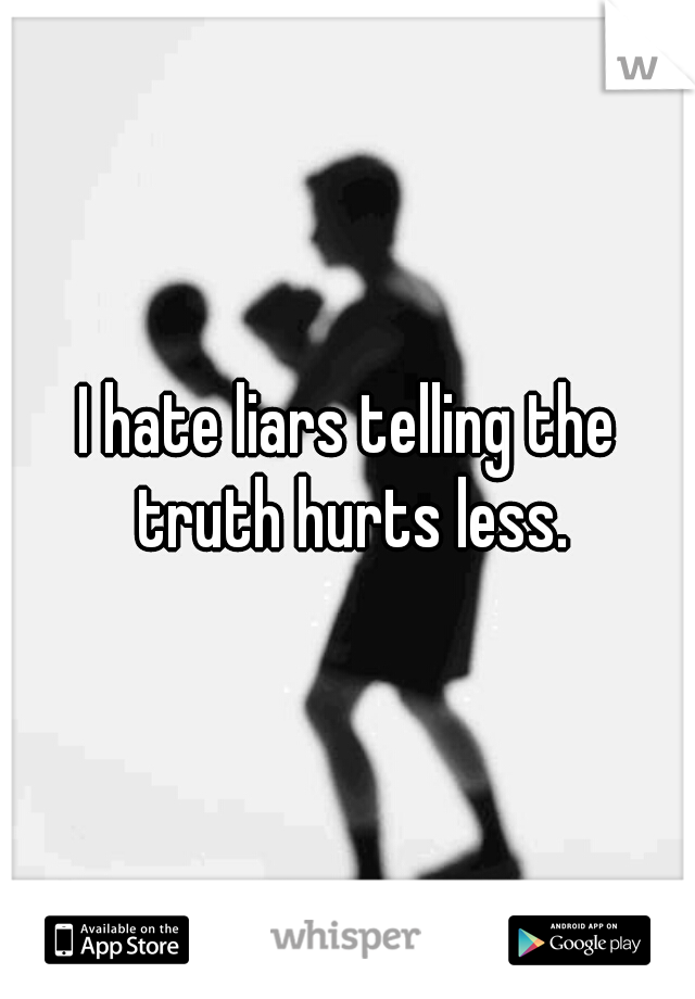 I hate liars telling the truth hurts less.