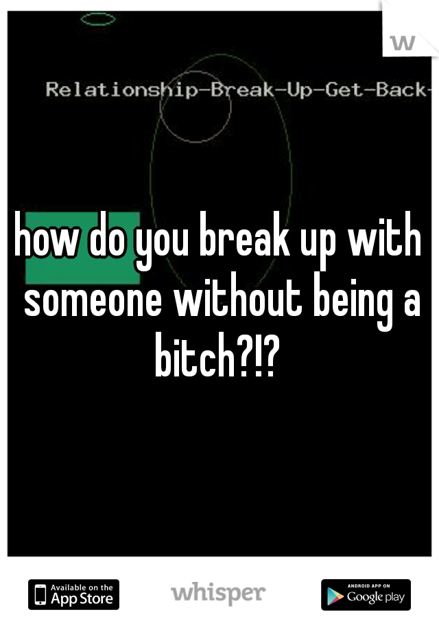 how do you break up with someone without being a bitch?!? 
