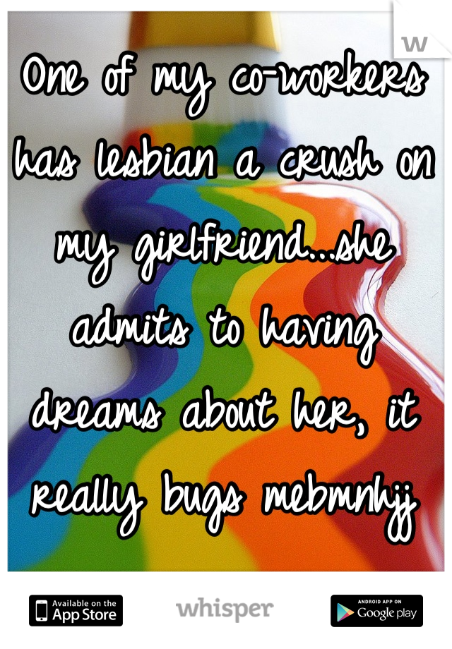 One of my co-workers has lesbian a crush on my girlfriend...she admits to having dreams about her, it really bugs mebmnhjj