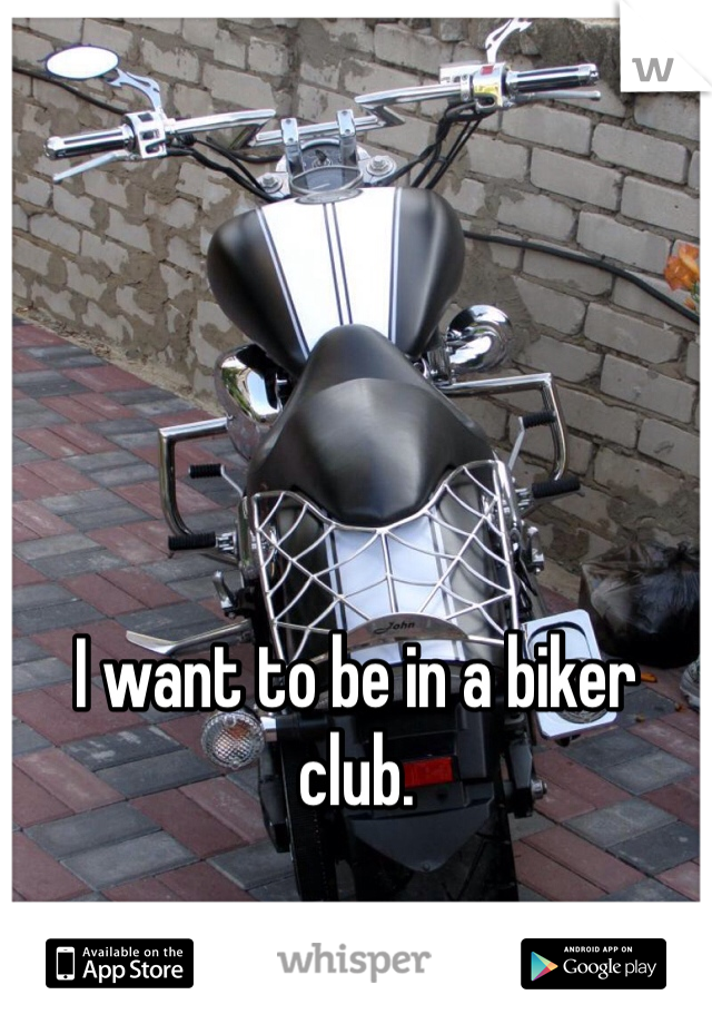 I want to be in a biker club.