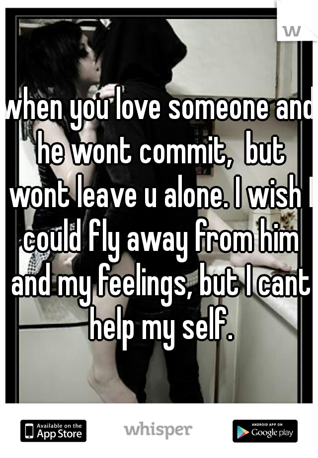 when you love someone and he wont commit,  but wont leave u alone. I wish I could fly away from him and my feelings, but I cant help my self.