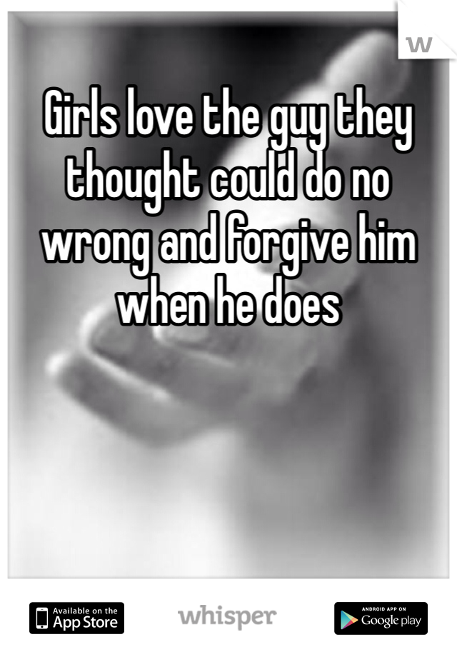 Girls love the guy they thought could do no wrong and forgive him when he does