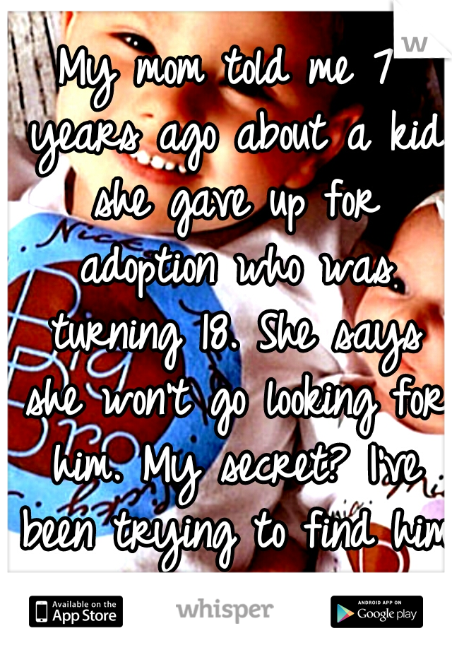 My mom told me 7 years ago about a kid she gave up for adoption who was turning 18. She says she won't go looking for him. My secret? I've been trying to find him myself.