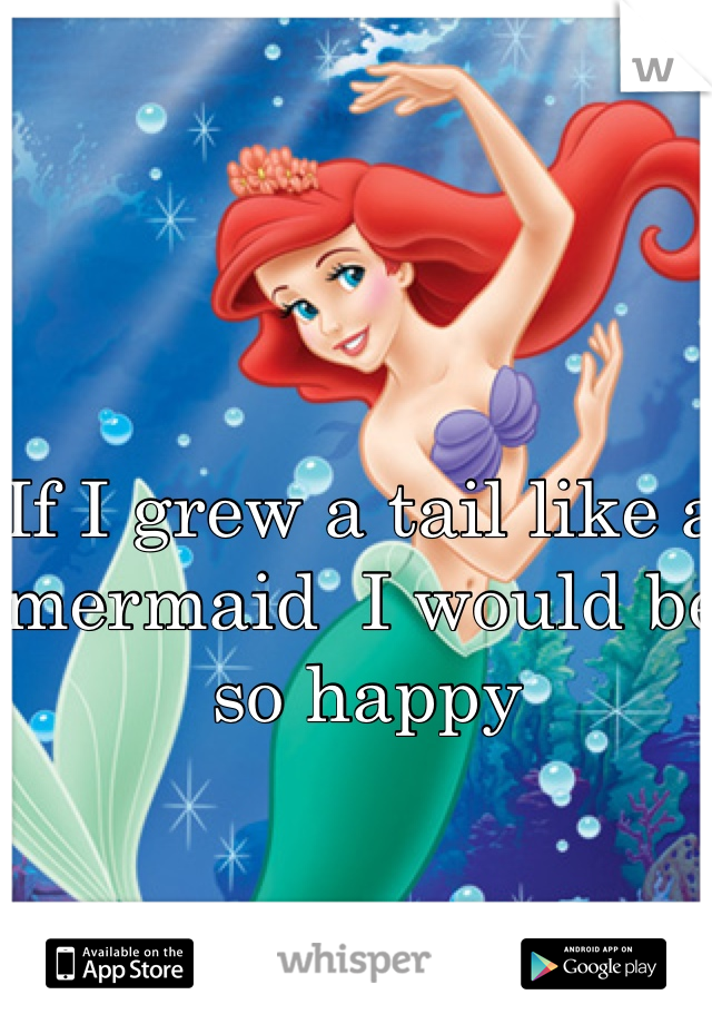 If I grew a tail like a mermaid  I would be so happy 