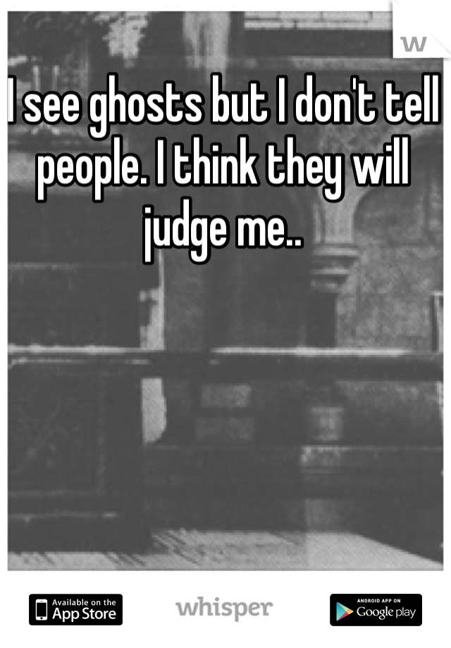 I see ghosts but I don't tell people. I think they will judge me..