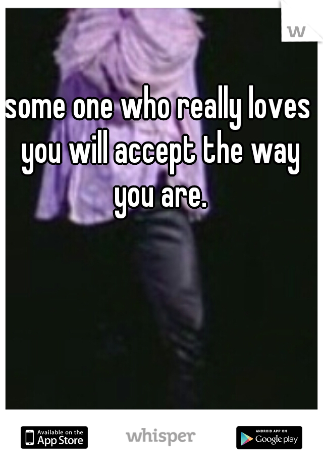 some one who really loves you will accept the way you are.