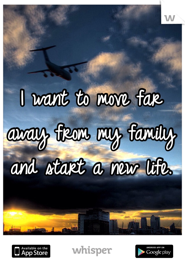 I want to move far away from my family and start a new life.