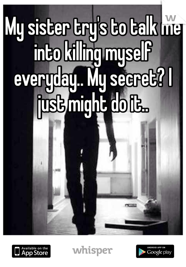 My sister try's to talk me into killing myself everyday.. My secret? I just might do it..