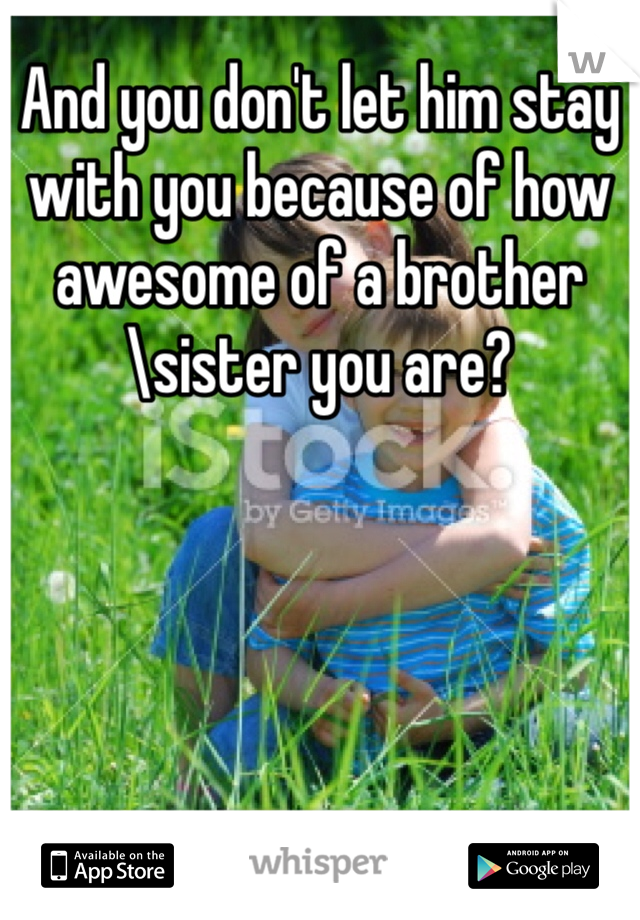 And you don't let him stay with you because of how awesome of a brother\sister you are?