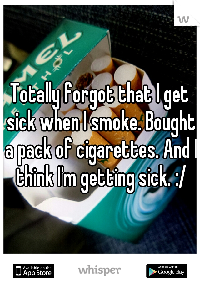 Totally forgot that I get sick when I smoke. Bought a pack of cigarettes. And I think I'm getting sick. :/