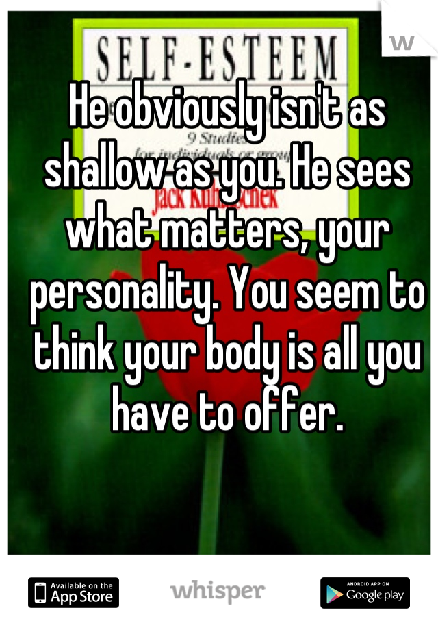 He obviously isn't as shallow as you. He sees what matters, your personality. You seem to think your body is all you have to offer.