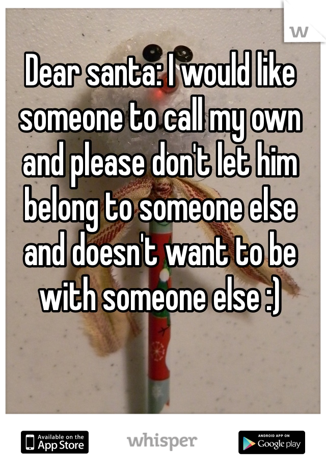 Dear santa: I would like someone to call my own and please don't let him belong to someone else and doesn't want to be with someone else :) 