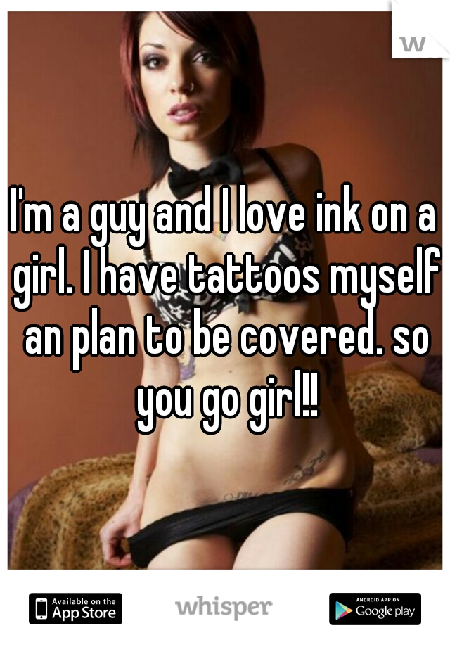 I'm a guy and I love ink on a girl. I have tattoos myself an plan to be covered. so you go girl!!
