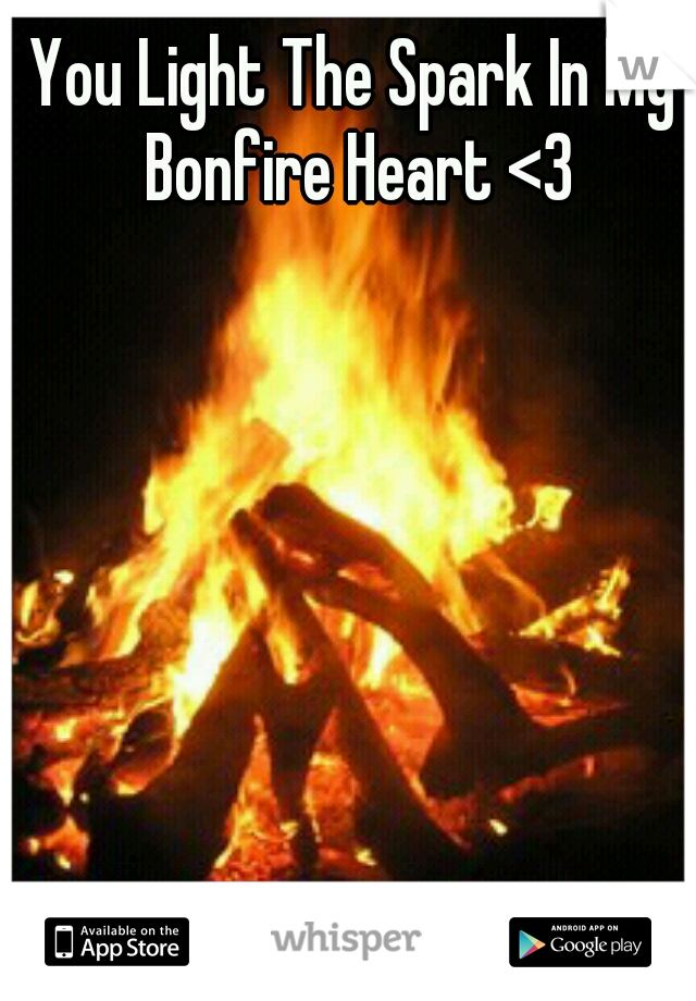 You Light The Spark In My Bonfire Heart <3