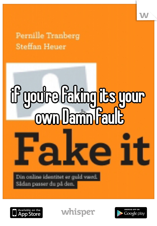 if you're faking its your own Damn fault