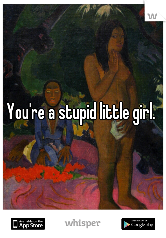 You're a stupid little girl. 