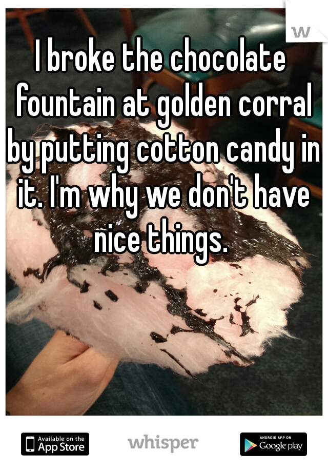 I broke the chocolate fountain at golden corral by putting cotton candy in it. I'm why we don't have nice things. 