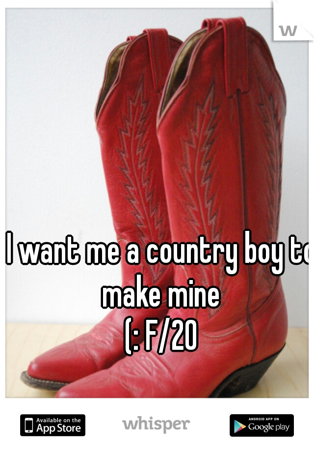 I want me a country boy to make mine 
(: F/20