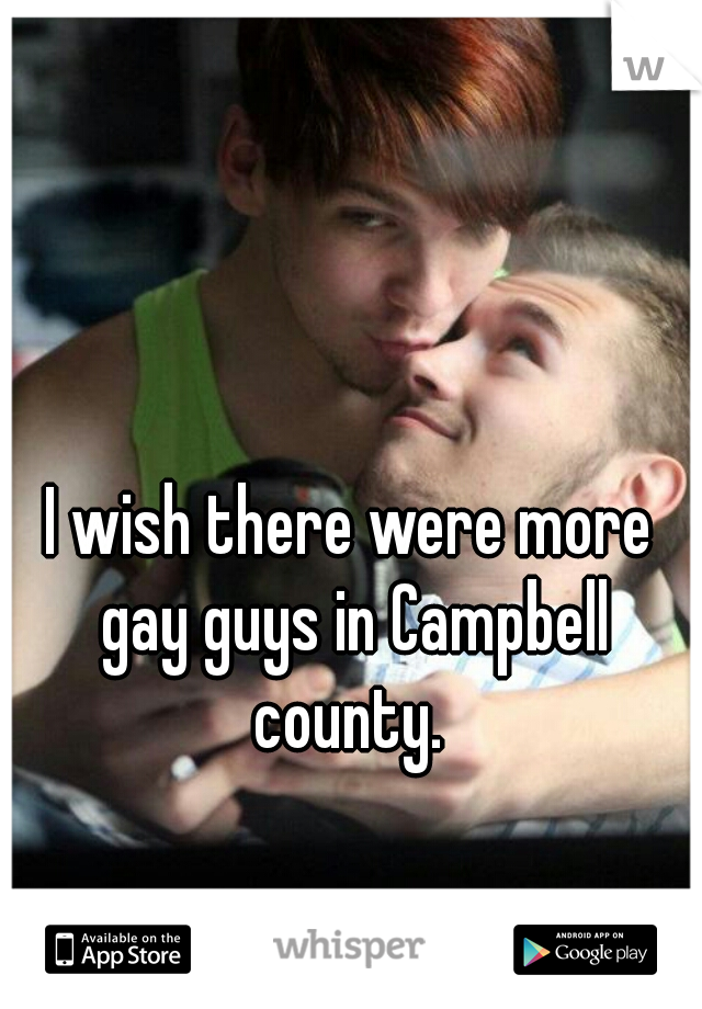 I wish there were more gay guys in Campbell county. 