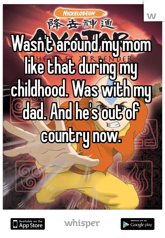 Wasn't around my mom like that during my childhood. Was with my dad. And he's out of country now. 