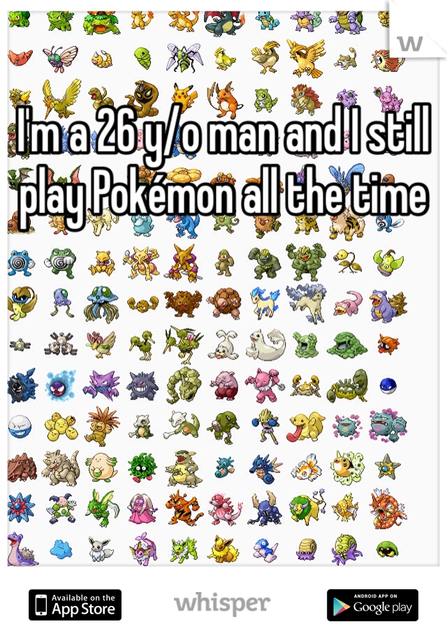 I'm a 26 y/o man and I still play Pokémon all the time 