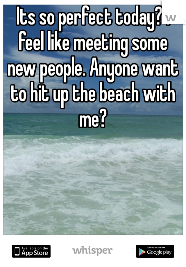 Its so perfect today? I feel like meeting some new people. Anyone want to hit up the beach with me? 