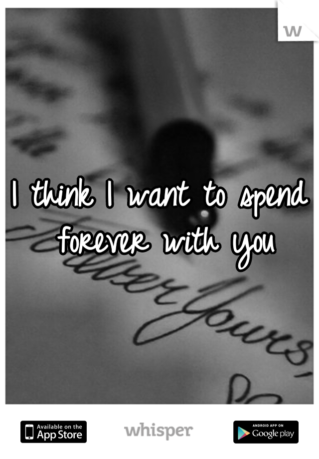 I think I want to spend forever with you