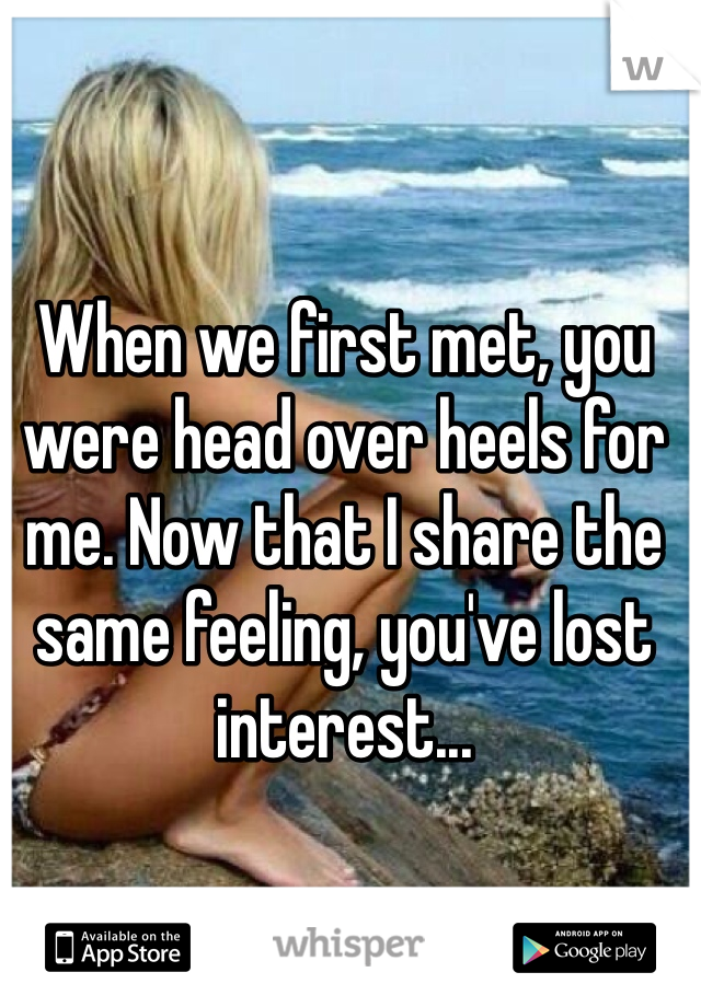 When we first met, you were head over heels for me. Now that I share the same feeling, you've lost interest... 