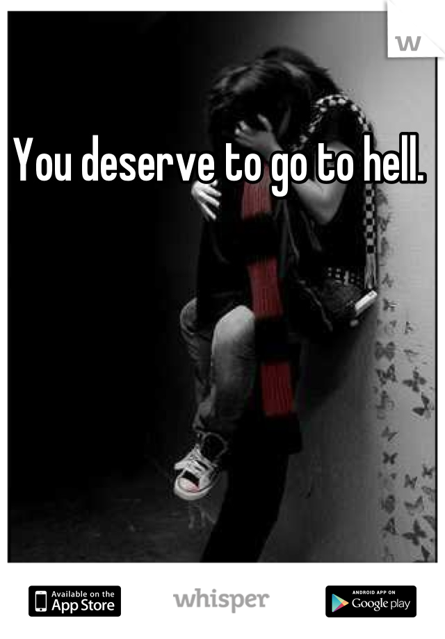 You deserve to go to hell. 