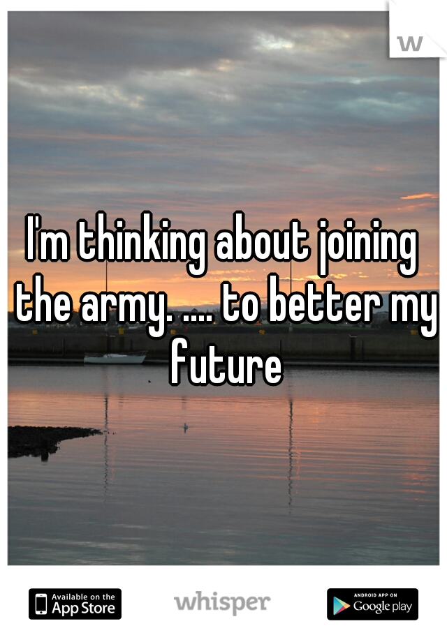 I'm thinking about joining the army. .... to better my future