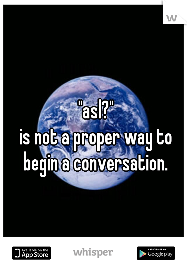 "asl?"
is not a proper way to begin a conversation. 