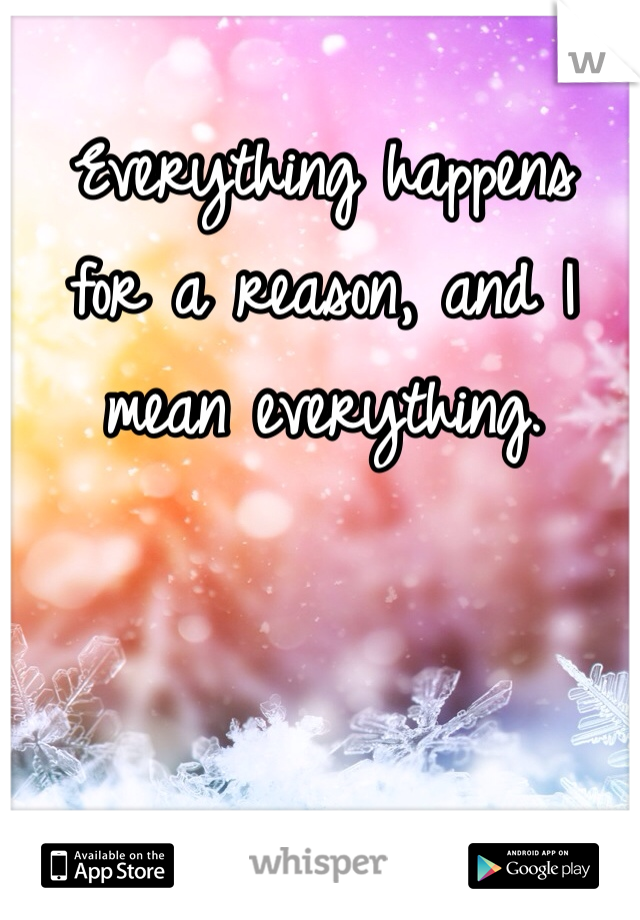 Everything happens  for a reason, and I mean everything. 