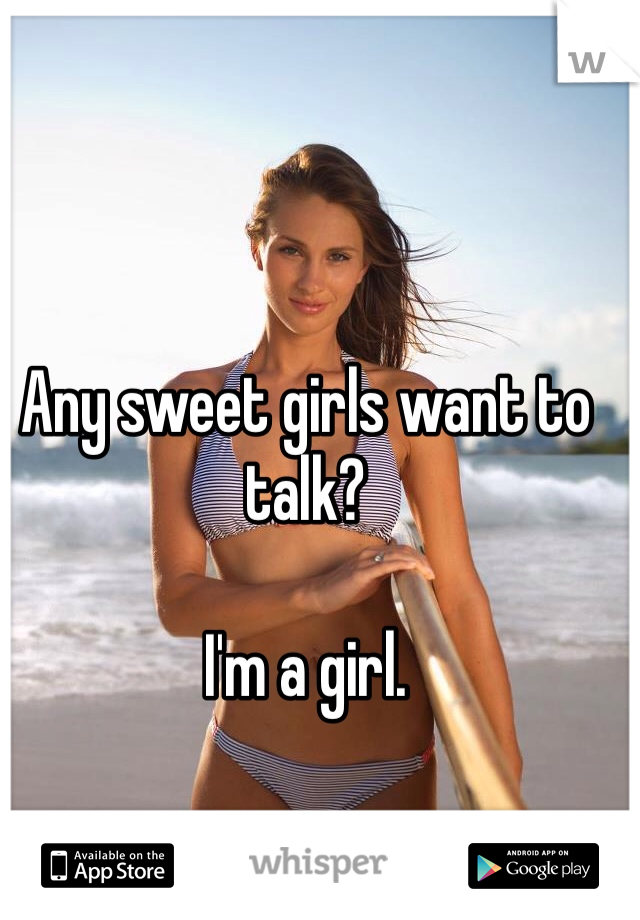 Any sweet girls want to talk?

I'm a girl. 