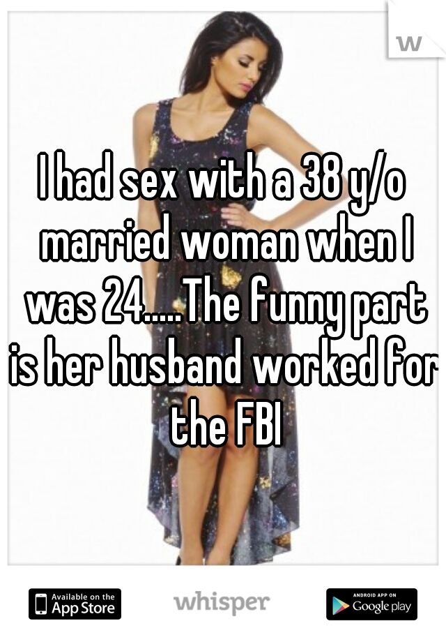 I had sex with a 38 y/o married woman when I was 24.....The funny part is her husband worked for the FBI