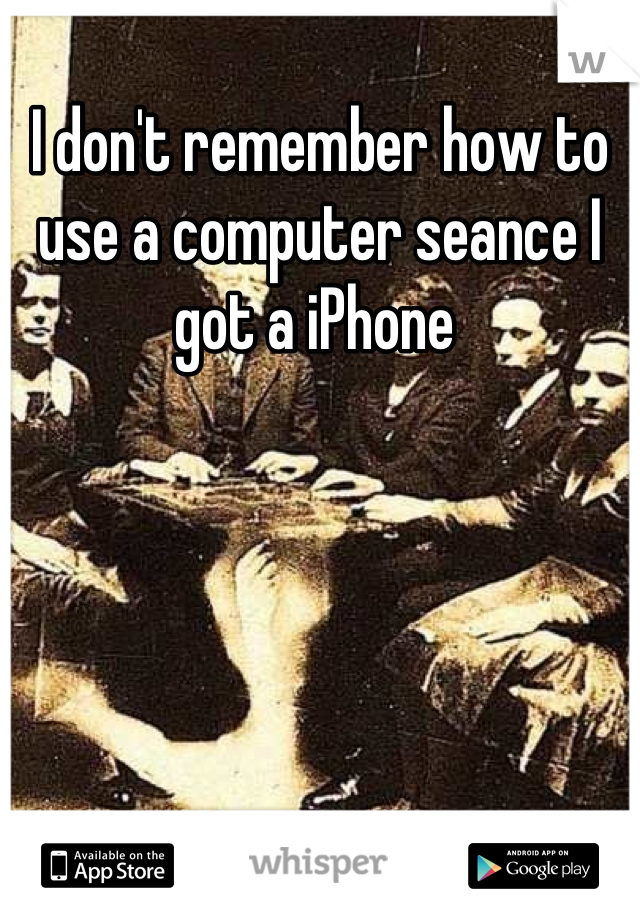 I don't remember how to use a computer seance I got a iPhone 