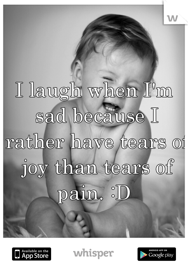 I laugh when I'm sad because I rather have tears of joy than tears of pain. :D 