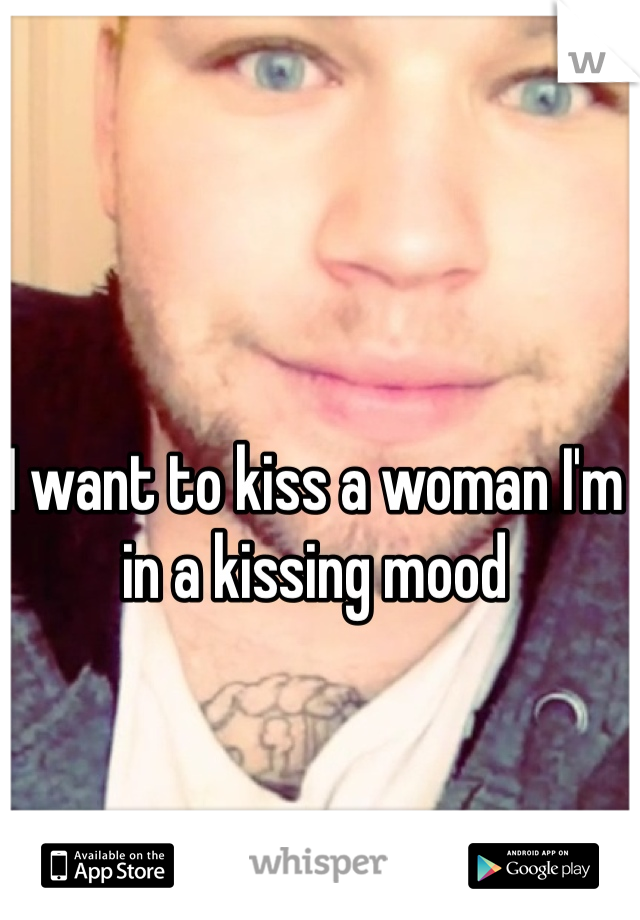 I want to kiss a woman I'm in a kissing mood 