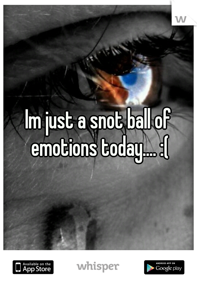 Im just a snot ball of emotions today.... :(