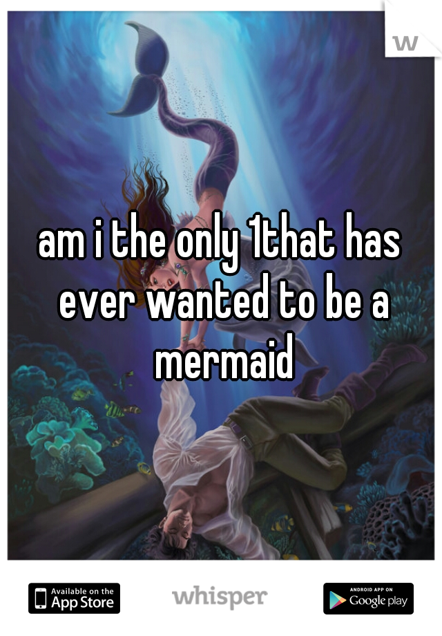 am i the only 1that has ever wanted to be a mermaid