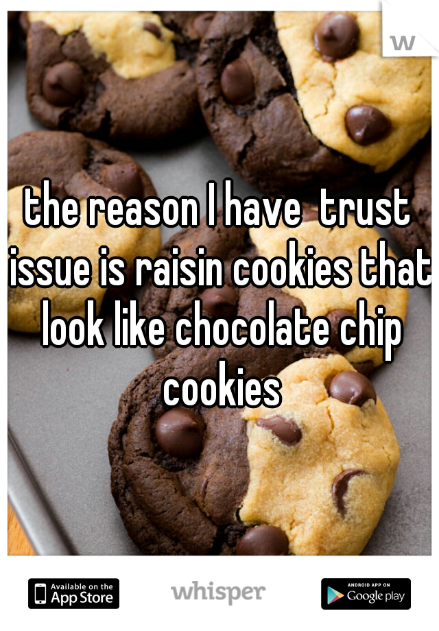 the reason I have  trust issue is raisin cookies that look like chocolate chip cookies