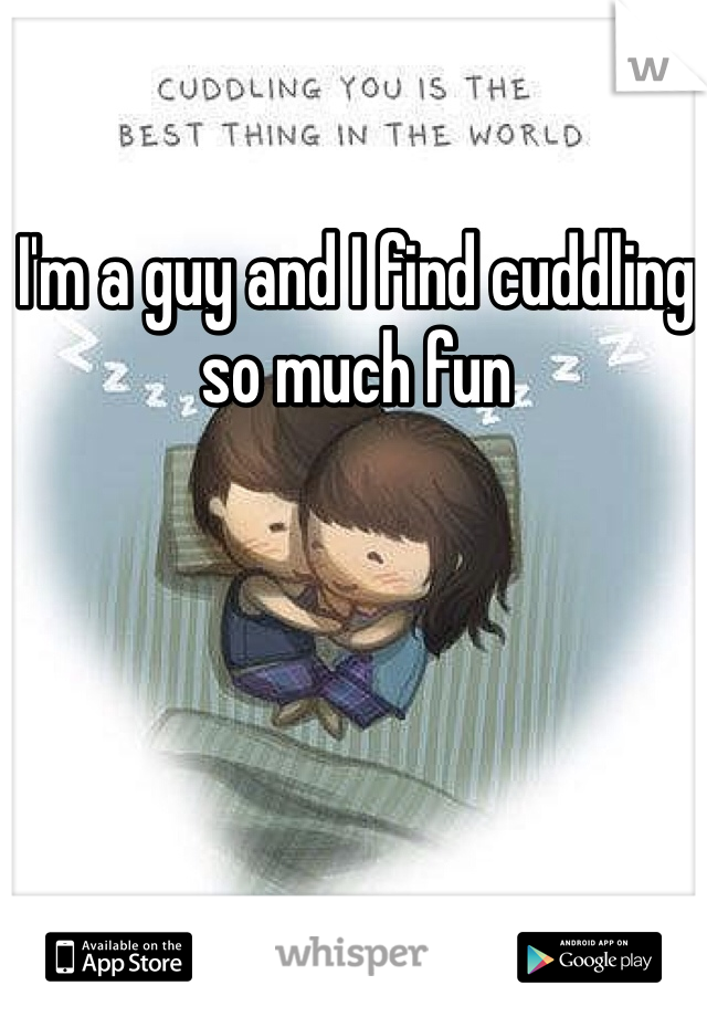 I'm a guy and I find cuddling so much fun