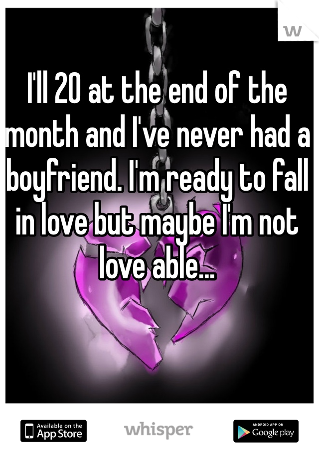 I'll 20 at the end of the month and I've never had a boyfriend. I'm ready to fall in love but maybe I'm not love able...