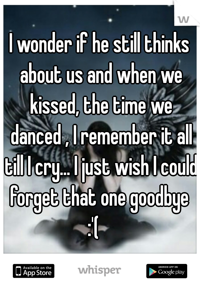 I wonder if he still thinks about us and when we kissed, the time we danced , I remember it all till I cry... I just wish I could forget that one goodbye  :'(    