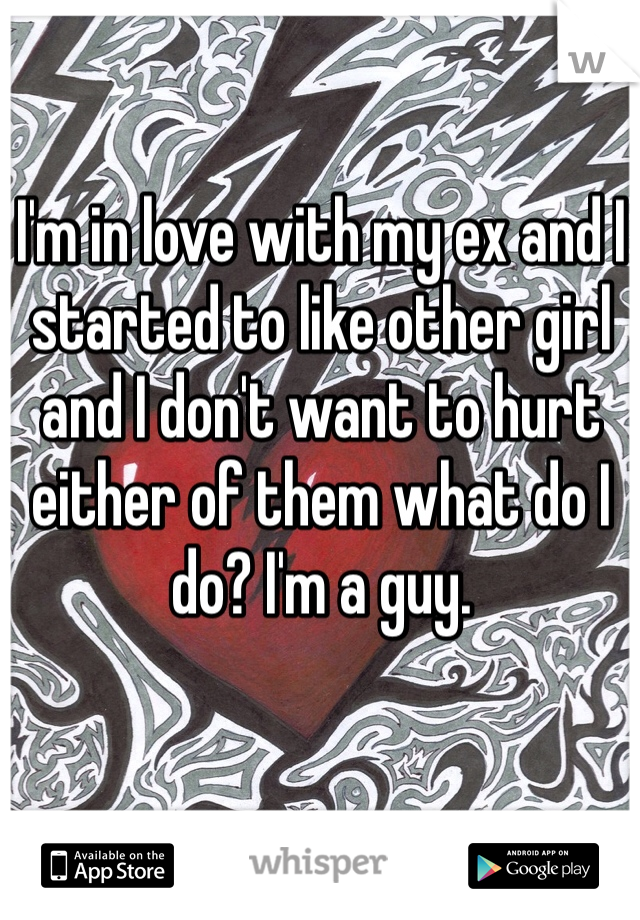 I'm in love with my ex and I started to like other girl and I don't want to hurt either of them what do I do? I'm a guy.